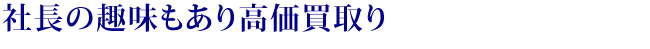 社長の趣味もあり高価買取