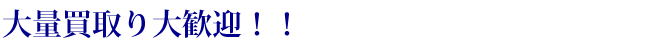 大量買取大歓迎